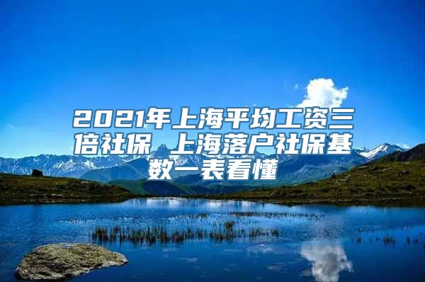 2021年上海平均工资三倍社保 上海落户社保基数一表看懂