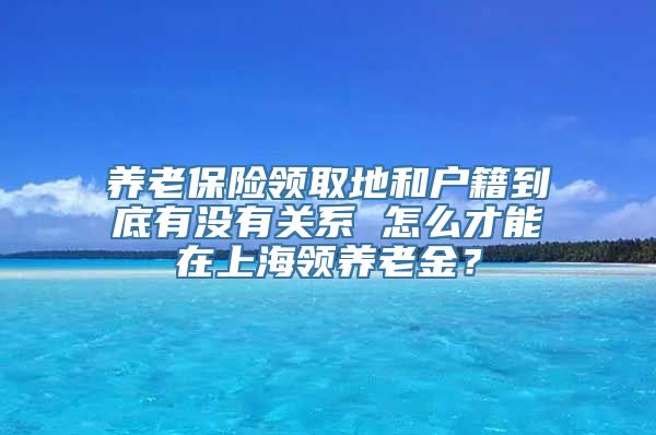 养老保险领取地和户籍到底有没有关系 怎么才能在上海领养老金？