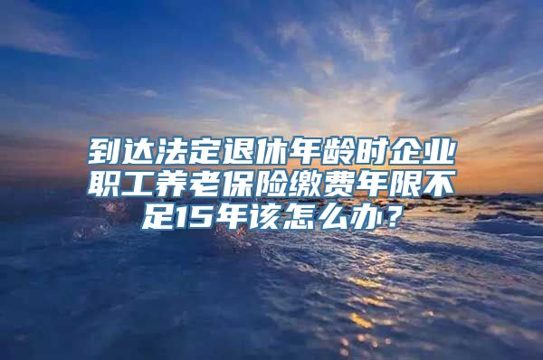 到达法定退休年龄时企业职工养老保险缴费年限不足15年该怎么办？