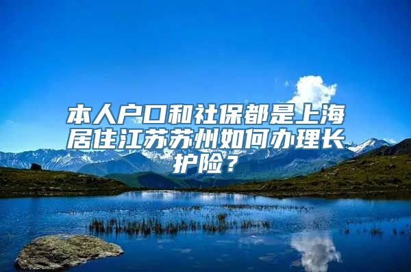 本人户口和社保都是上海居住江苏苏州如何办理长护险？