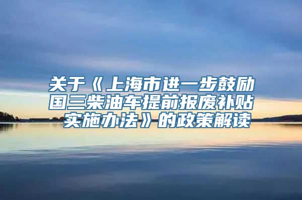 关于《上海市进一步鼓励国三柴油车提前报废补贴 实施办法》的政策解读