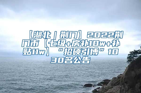 【湖北｜荆门】2022荆门市【七级+房补10w+补贴11w】“招硕引博”1030名公告