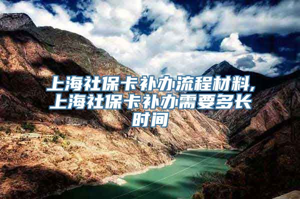 上海社保卡补办流程材料,上海社保卡补办需要多长时间