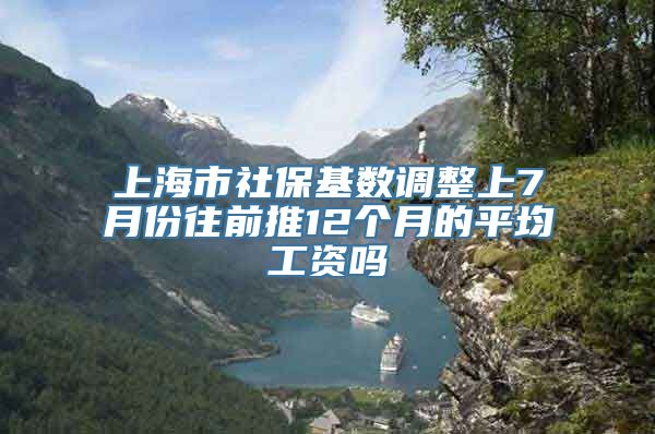 上海市社保基数调整上7月份往前推12个月的平均工资吗