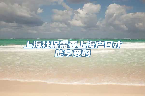 上海社保需要上海户口才能享受吗