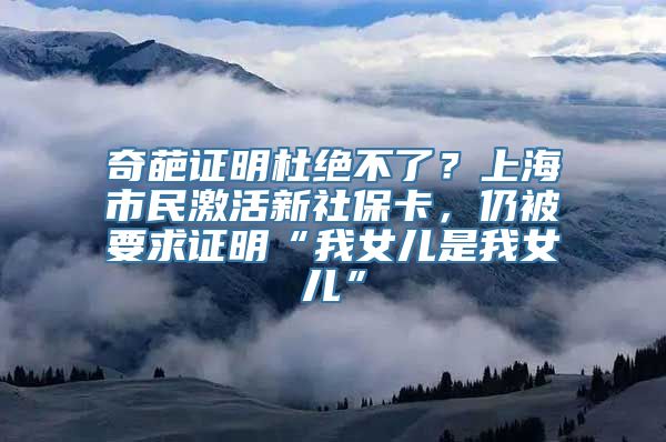 奇葩证明杜绝不了？上海市民激活新社保卡，仍被要求证明“我女儿是我女儿”