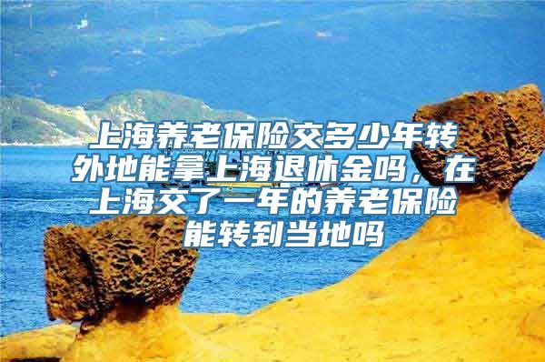 上海养老保险交多少年转外地能拿上海退休金吗，在上海交了一年的养老保险 能转到当地吗