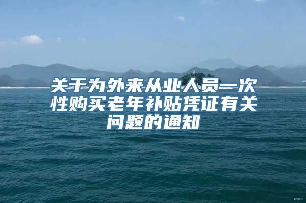 关于为外来从业人员一次性购买老年补贴凭证有关问题的通知