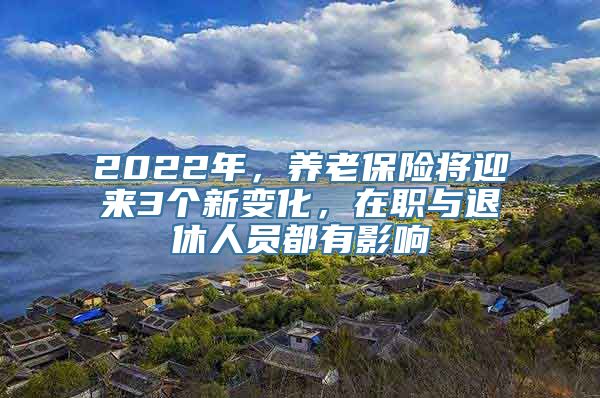 2022年，养老保险将迎来3个新变化，在职与退休人员都有影响