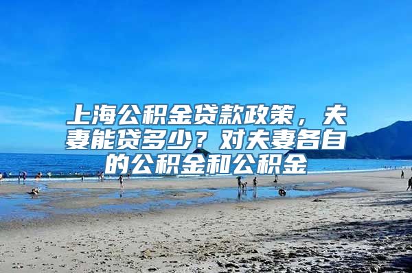 上海公积金贷款政策，夫妻能贷多少？对夫妻各自的公积金和公积金