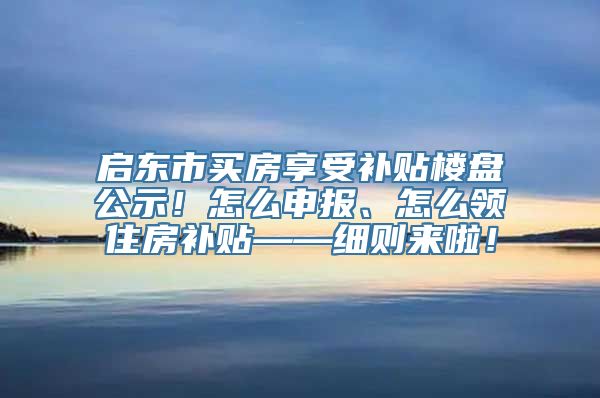 启东市买房享受补贴楼盘公示！怎么申报、怎么领住房补贴——细则来啦！