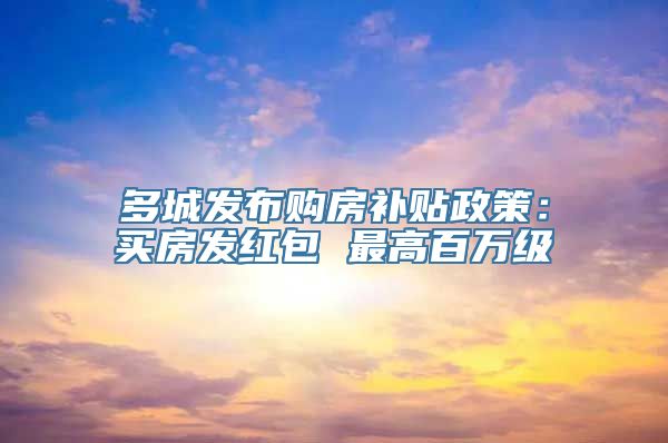 多城发布购房补贴政策：买房发红包 最高百万级