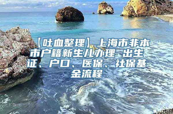 【吐血整理】上海市非本市户籍新生儿办理 出生证、户口、医保、社保基金流程