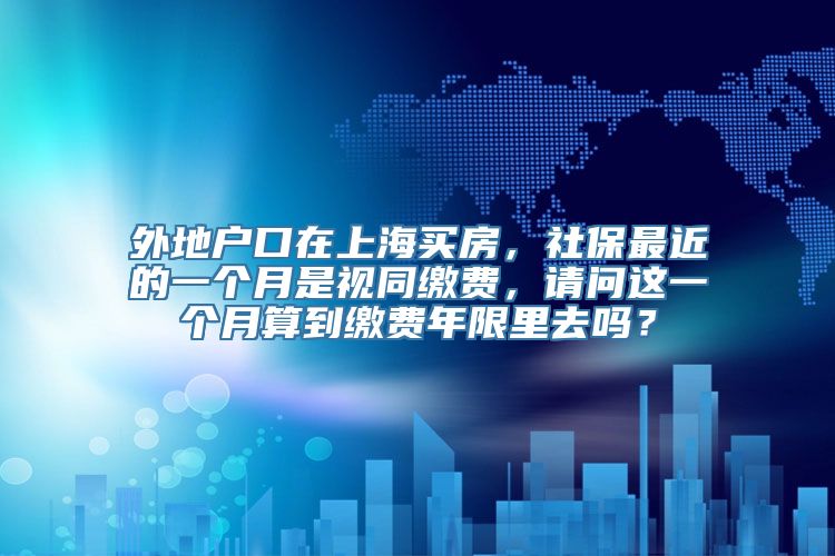 外地户口在上海买房，社保最近的一个月是视同缴费，请问这一个月算到缴费年限里去吗？