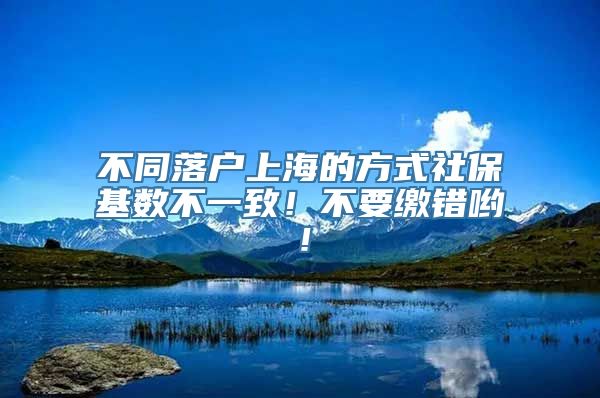 不同落户上海的方式社保基数不一致！不要缴错哟！