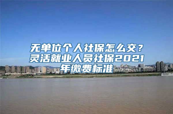 无单位个人社保怎么交？灵活就业人员社保2021年缴费标准