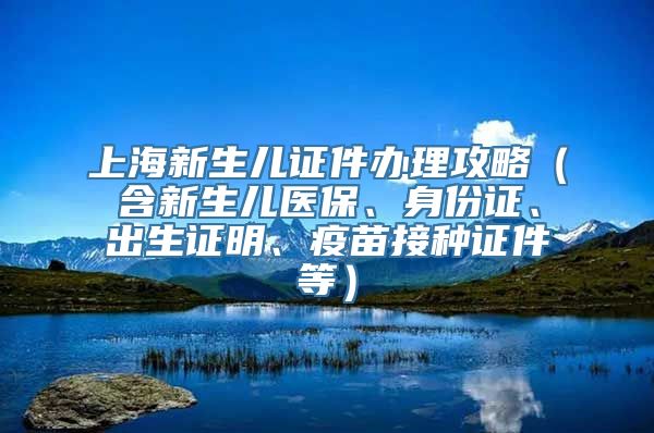 上海新生儿证件办理攻略（含新生儿医保、身份证、出生证明、疫苗接种证件等）