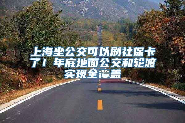 上海坐公交可以刷社保卡了！年底地面公交和轮渡实现全覆盖