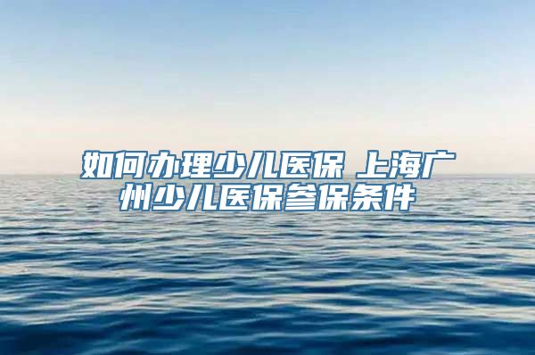 如何办理少儿医保　上海广州少儿医保参保条件