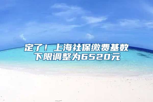 定了！上海社保缴费基数下限调整为6520元