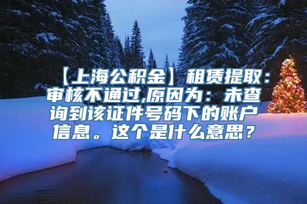 【上海公积金】租赁提取：审核不通过,原因为：未查询到该证件号码下的账户信息。这个是什么意思？