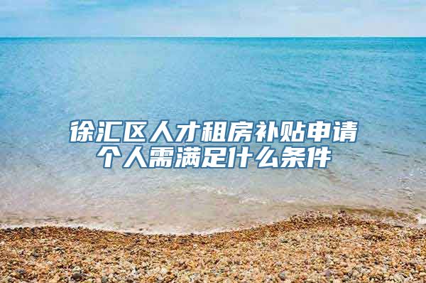 徐汇区人才租房补贴申请个人需满足什么条件