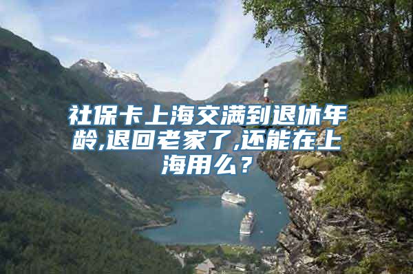 社保卡上海交满到退休年龄,退回老家了,还能在上海用么？