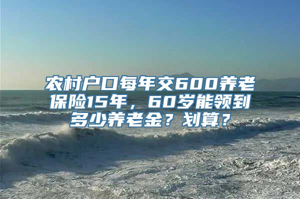 农村户口每年交600养老保险15年，60岁能领到多少养老金？划算？