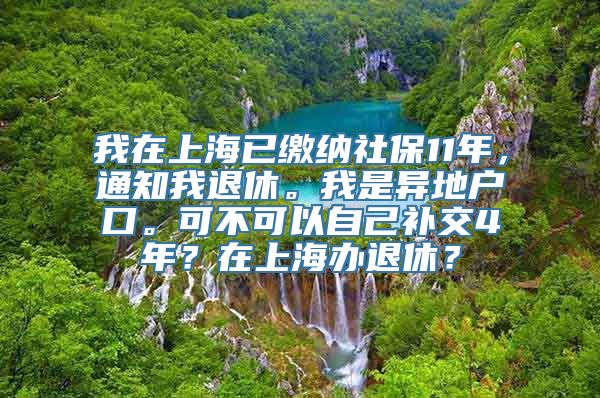 我在上海已缴纳社保11年，通知我退休。我是异地户口。可不可以自己补交4年？在上海办退休？