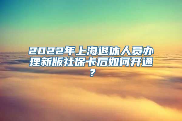 2022年上海退休人员办理新版社保卡后如何开通？