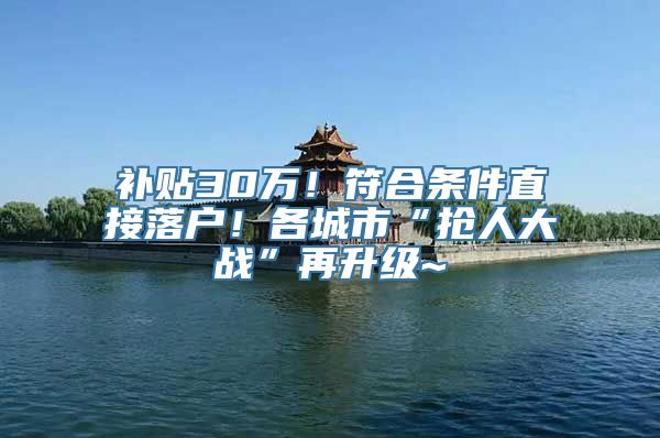 补贴30万！符合条件直接落户！各城市“抢人大战”再升级~