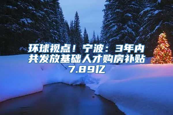 环球视点！宁波：3年内共发放基础人才购房补贴7.89亿