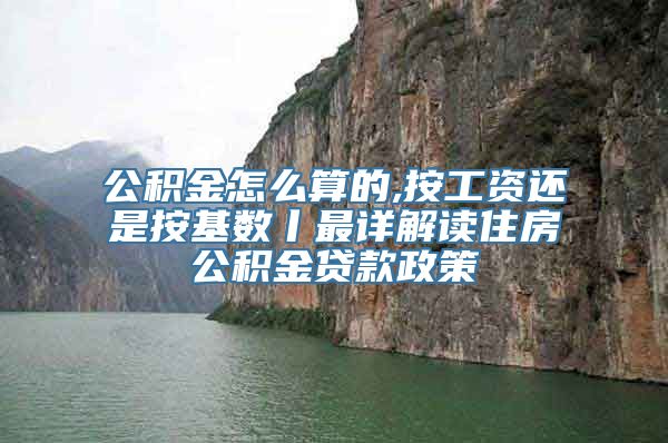 公积金怎么算的,按工资还是按基数丨最详解读住房公积金贷款政策