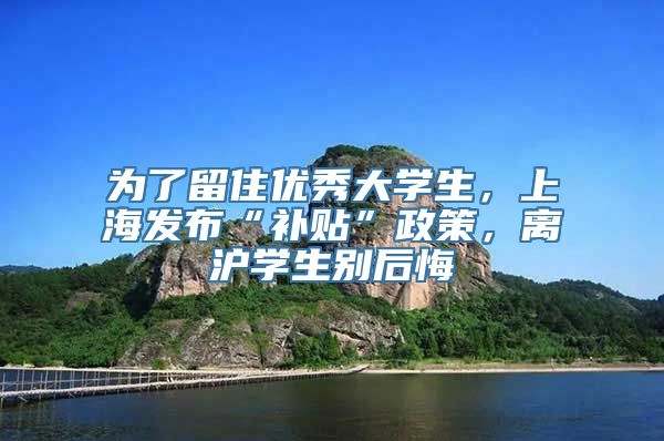 为了留住优秀大学生，上海发布“补贴”政策，离沪学生别后悔