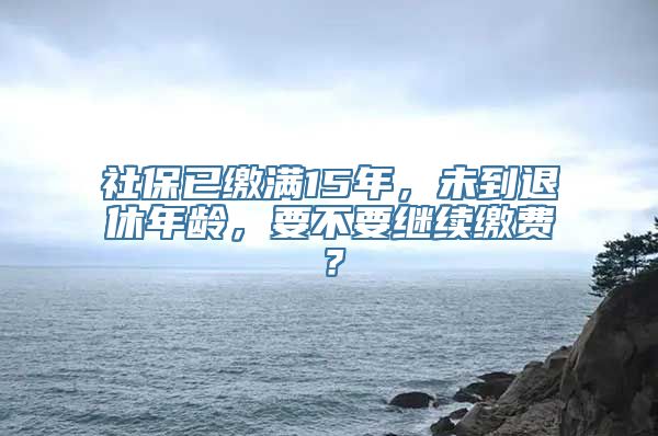 社保已缴满15年，未到退休年龄，要不要继续缴费？