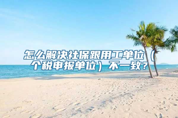 怎么解决社保跟用工单位（个税申报单位）不一致？