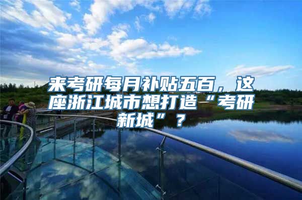 来考研每月补贴五百，这座浙江城市想打造“考研新城”？