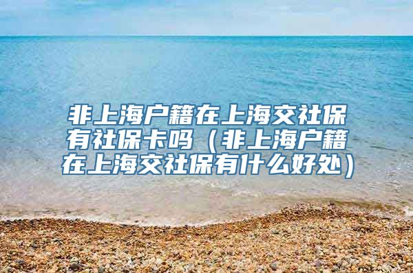 非上海户籍在上海交社保有社保卡吗（非上海户籍在上海交社保有什么好处）