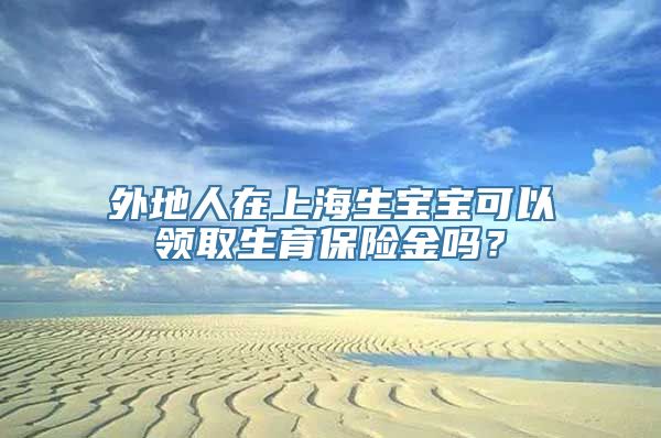 外地人在上海生宝宝可以领取生育保险金吗？