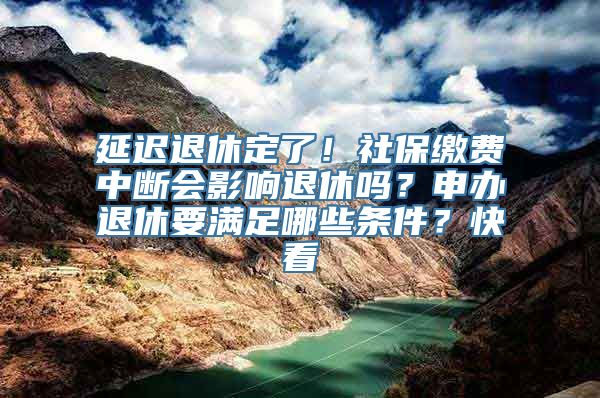 延迟退休定了！社保缴费中断会影响退休吗？申办退休要满足哪些条件？快看→