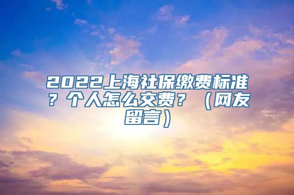 2022上海社保缴费标准？个人怎么交费？（网友留言）