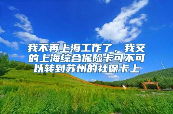 我不再上海工作了，我交的上海综合保险卡可不可以转到苏州的社保卡上