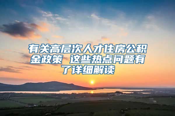 有关高层次人才住房公积金政策 这些热点问题有了详细解读