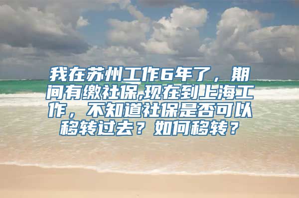 我在苏州工作6年了，期间有缴社保,现在到上海工作，不知道社保是否可以移转过去？如何移转？