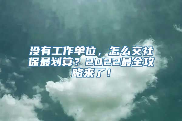 没有工作单位，怎么交社保最划算？2022最全攻略来了！