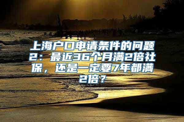 上海户口申请条件的问题2：最近36个月满2倍社保，还是一定要7年都满2倍？