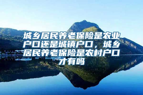 城乡居民养老保险是农业户口还是城镇户口，城乡居民养老保险是农村户口才有吗