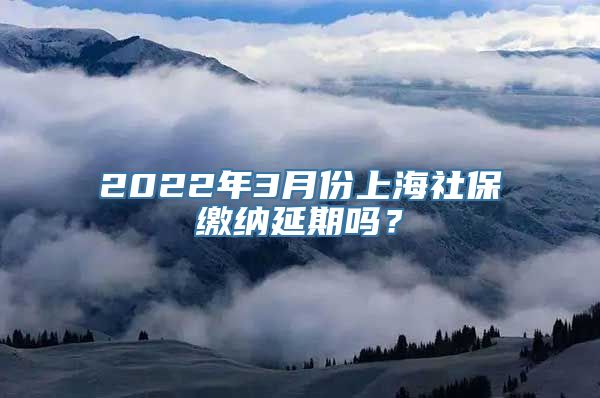 2022年3月份上海社保缴纳延期吗？