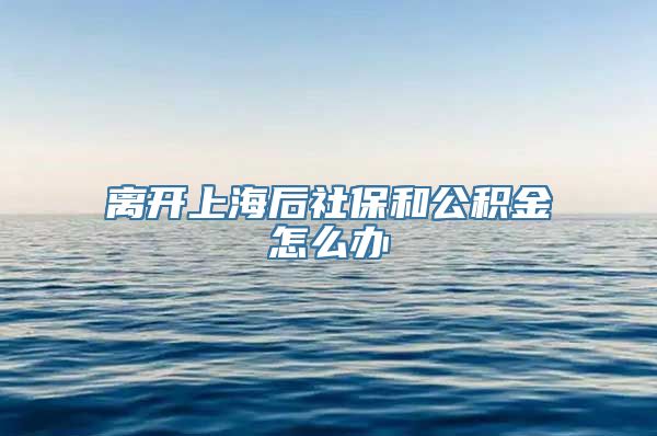 离开上海后社保和公积金怎么办