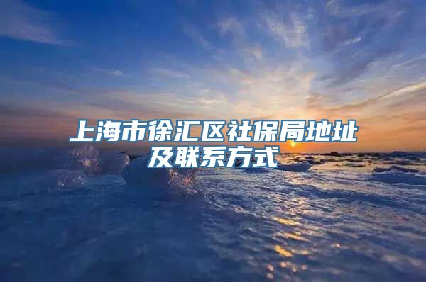 上海市徐汇区社保局地址及联系方式